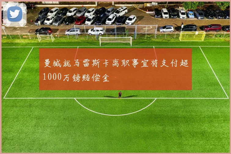 曼城就马雷斯卡离职事宜将支付超1000万镑赔偿金
