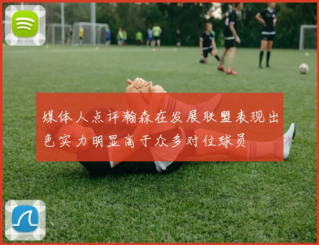 媒体人点评瀚森在发展联盟表现出色实力明显高于众多对位球员
