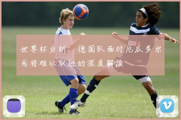 世界杯分析：德国队面对厄瓜多尔或将难以取胜的深度解读