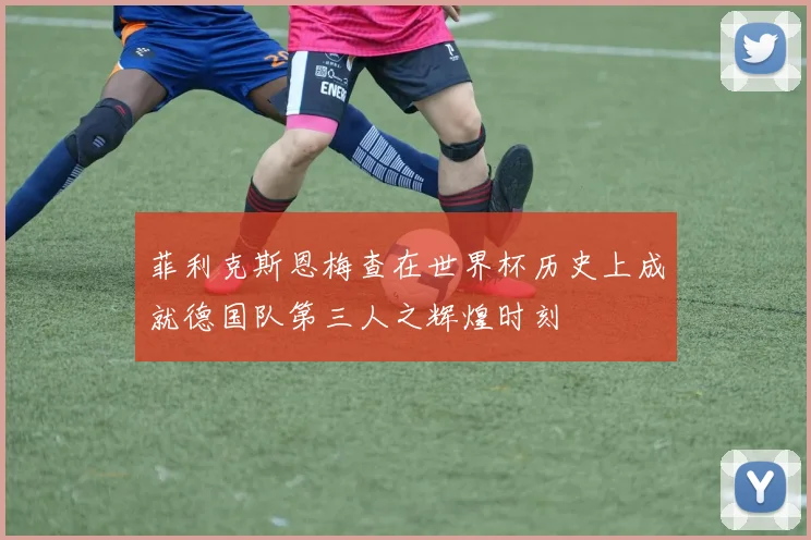 菲利克斯恩梅查在世界杯历史上成就德国队第三人之辉煌时刻
