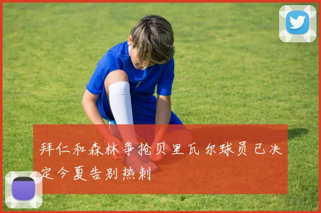 拜仁和森林争抢贝里瓦尔球员已决定今夏告别热刺