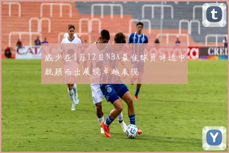 威少在1月12日NBA最佳球员评选中脱颖而出展现卓越表现