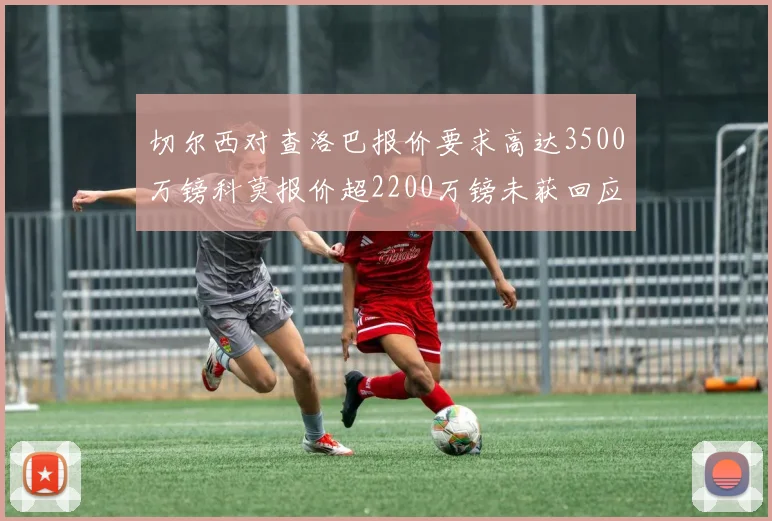 切尔西对查洛巴报价要求高达3500万镑科莫报价超2200万镑未获回应