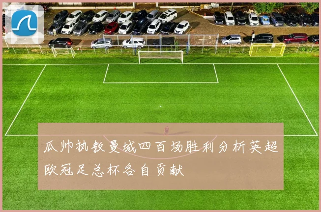 瓜帅执教曼城四百场胜利分析英超欧冠足总杯各自贡献