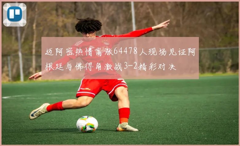 迈阿密热情高涨64478人现场见证阿根廷与佛得角激战3-2精彩对决