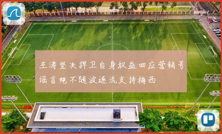 王涛坚决捍卫自身权益回应营销号谣言绝不随波逐流支持梅西