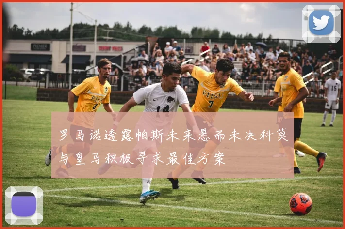 罗马诺透露帕斯未来悬而未决科莫与皇马积极寻求最佳方案