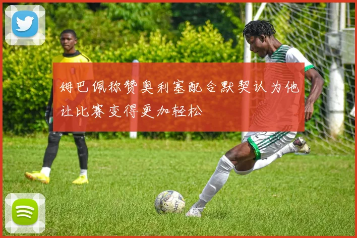 姆巴佩称赞奥利塞配合默契认为他让比赛变得更加轻松