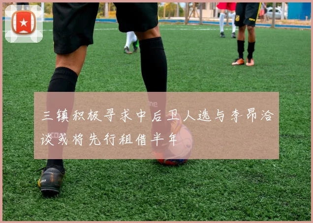 三镇积极寻求中后卫人选与李昂洽谈或将先行租借半年