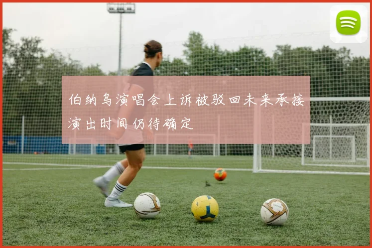 伯纳乌演唱会上诉被驳回未来承接演出时间仍待确定