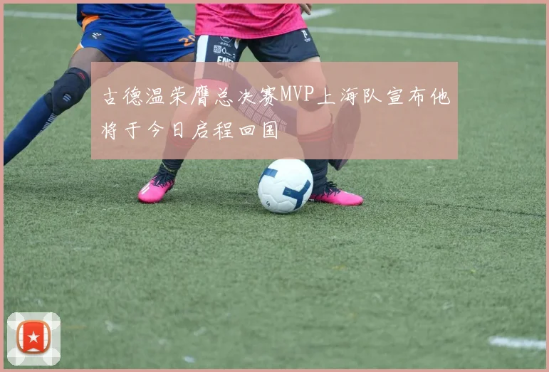 古德温荣膺总决赛MVP上海队宣布他将于今日启程回国