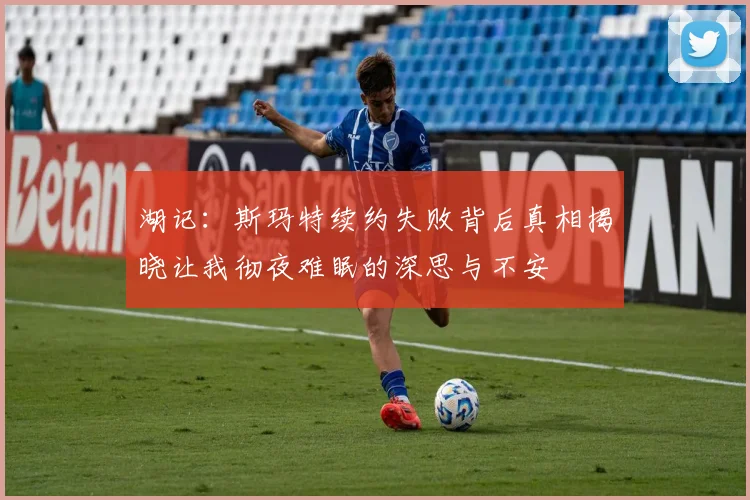 湖记：斯玛特续约失败背后真相揭晓让我彻夜难眠的深思与不安