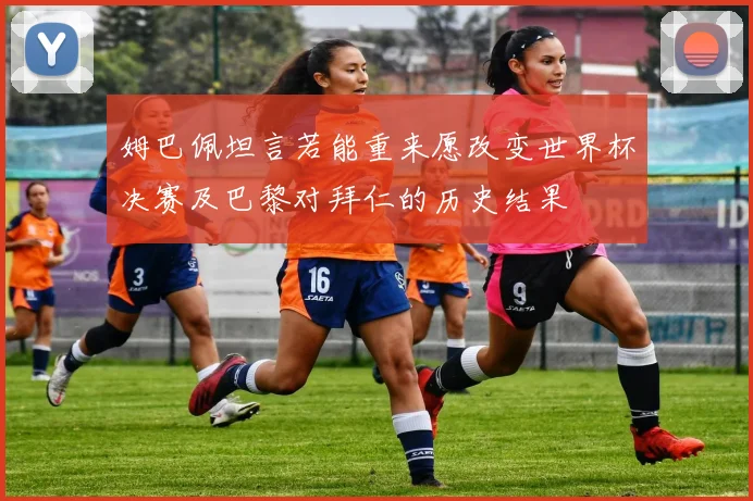 姆巴佩坦言若能重来愿改变世界杯决赛及巴黎对拜仁的历史结果
