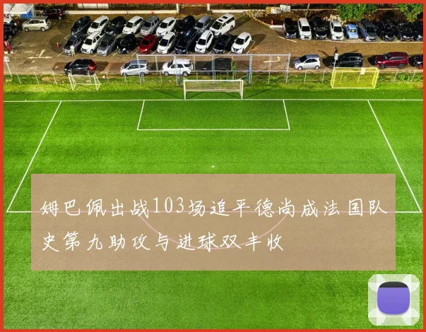 姆巴佩出战103场追平德尚成法国队史第九助攻与进球双丰收