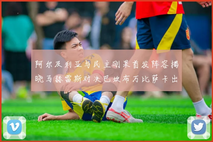 阿尔及利亚与民主刚果首发阵容揭晓马赫雷斯对决巴坎布万比萨卡出战
