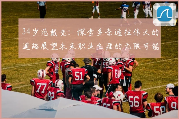 34岁范戴克：探索多条通往伟大的道路展望未来职业生涯的无限可能